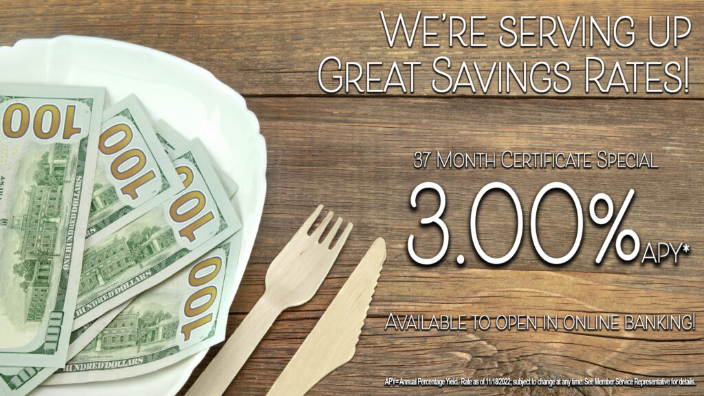Image: US Currency on a dinner plate. Text: We're serving up great savings rates! 37 Month Certificate Special 3.00% APY*. Available to open in online banking! APY=Annual Percentage Yield. Rate as of 11/18/2022; subject to change at any time. See member service representative for details.