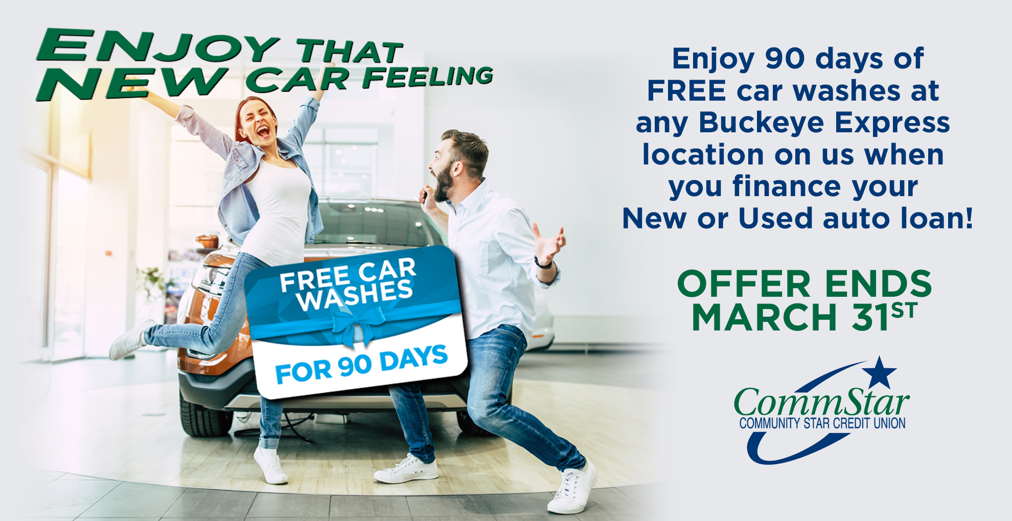 Image: Happy couple celebrating in front of a new car. A superimposed gift card that says "free car washes for 90 days." Enjoy that new car feeling. Enjoy 90 days of free car washes at any Buckeye Express location on us when you finance your new or used auto loan. Offer ends March 31st. CommStar Credit Union logo. Click image to visit offer page.